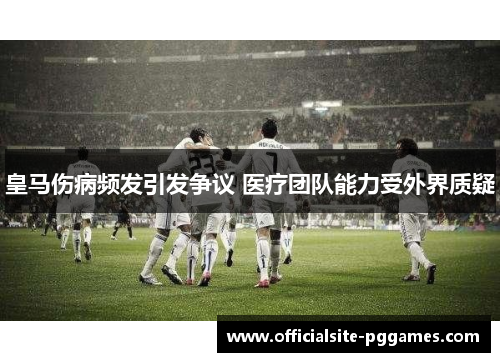 皇马伤病频发引发争议 医疗团队能力受外界质疑 皇马伤病频发引发争议 医疗团队能力受外界质疑