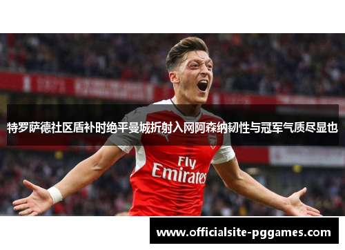 特罗萨德社区盾补时绝平曼城折射入网阿森纳韧性与冠军气质尽显也 特罗萨德社区盾补时绝平曼城折射入网阿森纳韧性与冠军气质尽显也