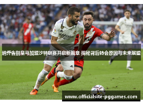 纳乔告别皇马加盟沙特联赛开启新篇章 揭秘背后转会原因与未来展望 纳乔告别皇马加盟沙特联赛开启新篇章 揭秘背后转会原因与未来展望