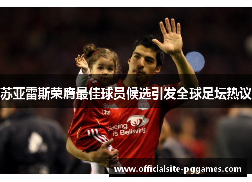 苏亚雷斯荣膺最佳球员候选引发全球足坛热议 苏亚雷斯荣膺最佳球员候选引发全球足坛热议