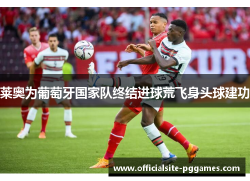 莱奥为葡萄牙国家队终结进球荒飞身头球建功 莱奥为葡萄牙国家队终结进球荒飞身头球建功