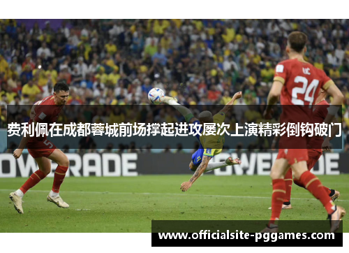 费利佩在成都蓉城前场撑起进攻屡次上演精彩倒钩破门