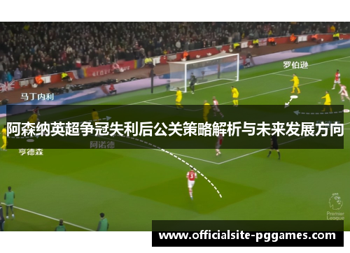 阿森纳英超争冠失利后公关策略解析与未来发展方向