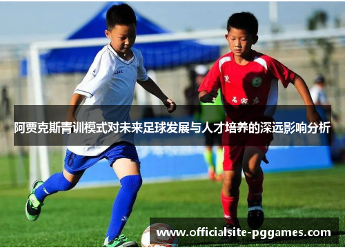 阿贾克斯青训模式对未来足球发展与人才培养的深远影响分析