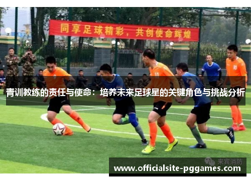 青训教练的责任与使命：培养未来足球星的关键角色与挑战分析
