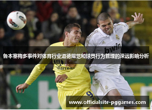鲁本塞梅多事件对体育行业道德规范和球员行为管理的深远影响分析