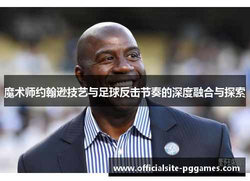 魔术师约翰逊技艺与足球反击节奏的深度融合与探索