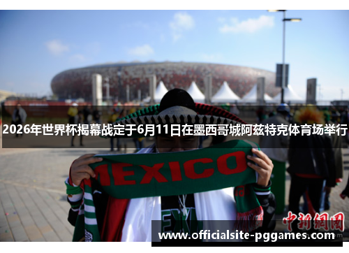 2026年世界杯揭幕战定于6月11日在墨西哥城阿兹特克体育场举行