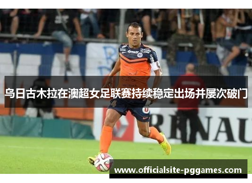 乌日古木拉在澳超女足联赛持续稳定出场并屡次破门
