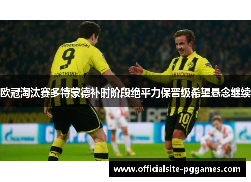 欧冠淘汰赛多特蒙德补时阶段绝平力保晋级希望悬念继续