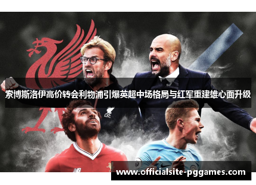 索博斯洛伊高价转会利物浦引爆英超中场格局与红军重建雄心面升级 索博斯洛伊高价转会利物浦引爆英超中场格局与红军重建雄心面升级