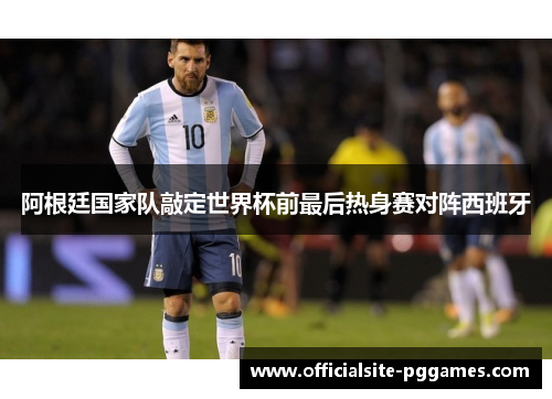 阿根廷国家队敲定世界杯前最后热身赛对阵西班牙