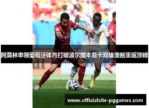 阿莫林率领葡萄牙体育打破波尔图本菲卡双雄垄断重返顶峰 阿莫林率领葡萄牙体育打破波尔图本菲卡双雄垄断重返顶峰