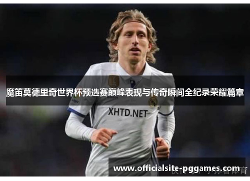 魔笛莫德里奇世界杯预选赛巅峰表现与传奇瞬间全纪录荣耀篇章 魔笛莫德里奇世界杯预选赛巅峰表现与传奇瞬间全纪录荣耀篇章