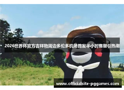 2026世界杯官方吉祥物周边多伦多机场首发半小时售罄引热潮 2026世界杯官方吉祥物周边多伦多机场首发半小时售罄引热潮