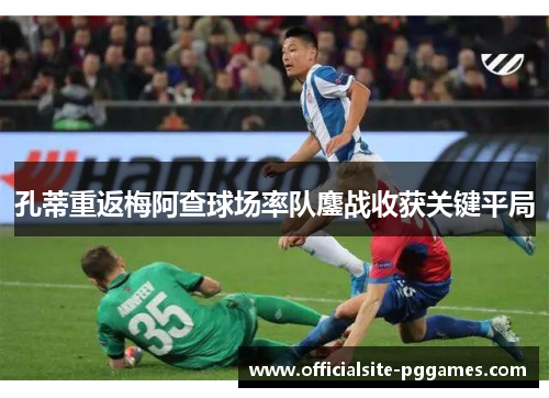 孔蒂重返梅阿查球场率队鏖战收获关键平局 孔蒂重返梅阿查球场率队鏖战收获关键平局
