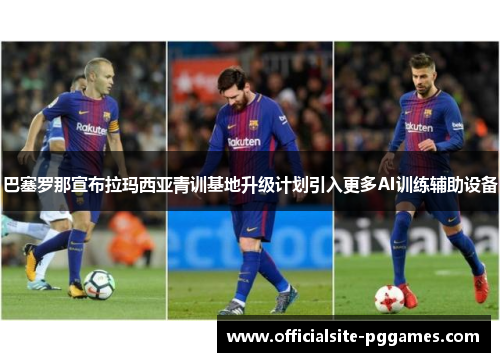 巴塞罗那宣布拉玛西亚青训基地升级计划引入更多AI训练辅助设备 巴塞罗那宣布拉玛西亚青训基地升级计划引入更多AI训练辅助设备