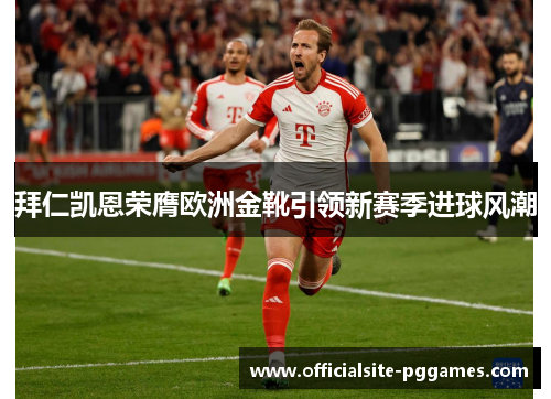 拜仁凯恩荣膺欧洲金靴引领新赛季进球风潮