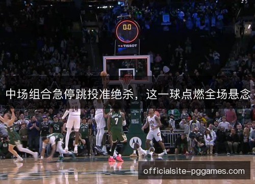中场组合急停跳投准绝杀,这一球点燃全场悬念 中场组合急停跳投准绝杀,这一球点燃全场悬念
