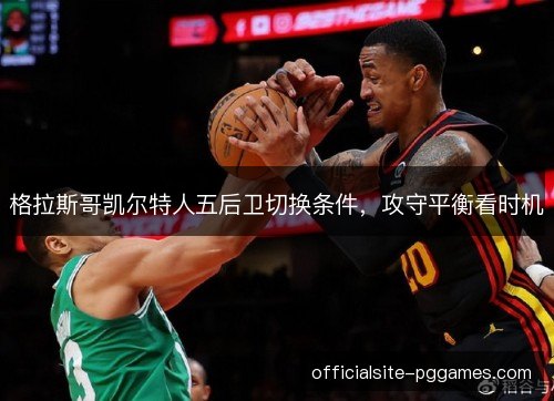格拉斯哥凯尔特人五后卫切换条件,攻守平衡看时机 格拉斯哥凯尔特人五后卫切换条件,攻守平衡看时机