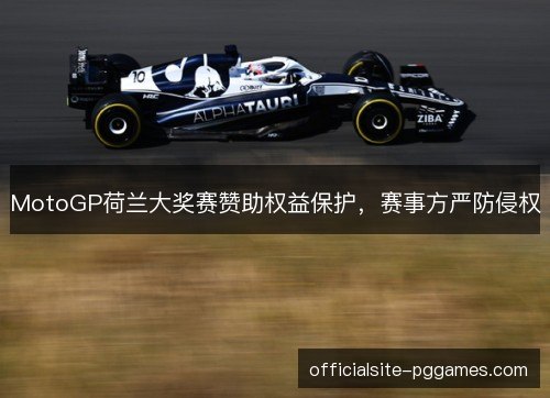 MotoGP荷兰大奖赛赞助权益保护,赛事方严防侵权 MotoGP荷兰大奖赛赞助权益保护,赛事方严防侵权